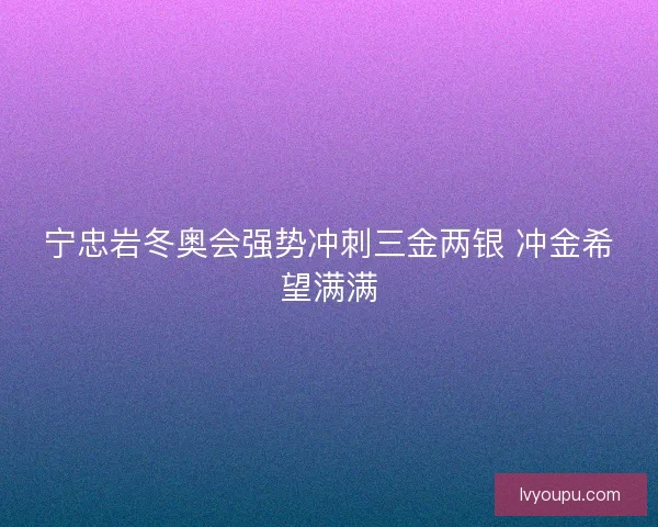 宁忠岩冬奥会强势冲刺三金两银 冲金希望满满
